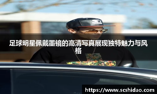 足球明星佩戴墨镜的高清写真展现独特魅力与风格
